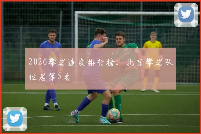 2026攀岩速度排行榜：北京攀岩队位居第5名