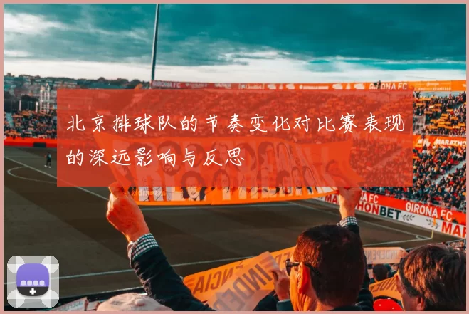北京排球队的节奏变化对比赛表现的深远影响与反思