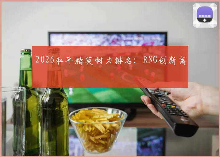 2026和平精英耐力排名：RNG创新高