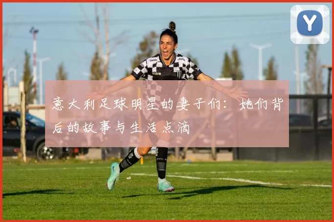 意大利足球明星的妻子们：她们背后的故事与生活点滴