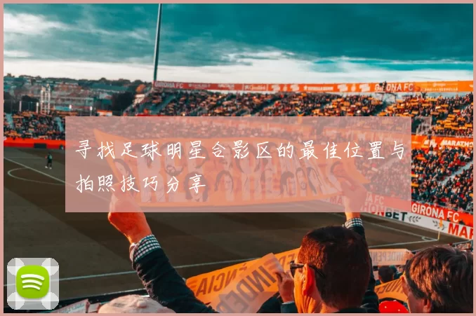 寻找足球明星合影区的最佳位置与拍照技巧分享
