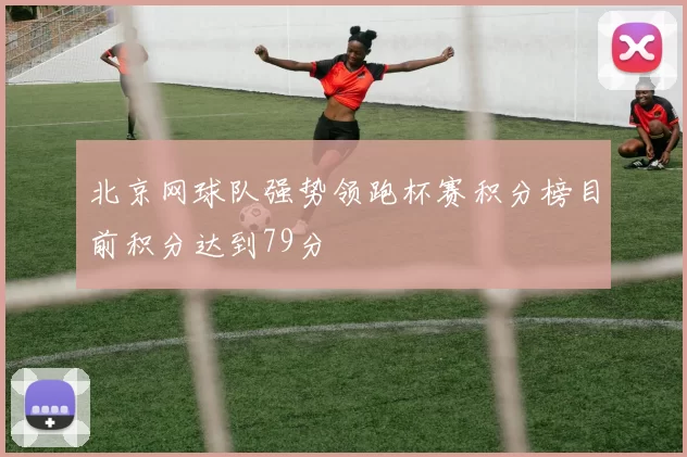 北京网球队强势领跑杯赛积分榜目前积分达到79分