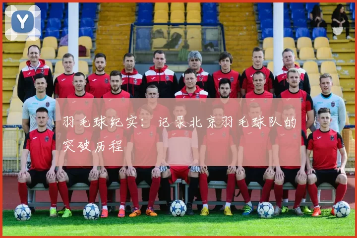 羽毛球纪实：记录北京羽毛球队的突破历程