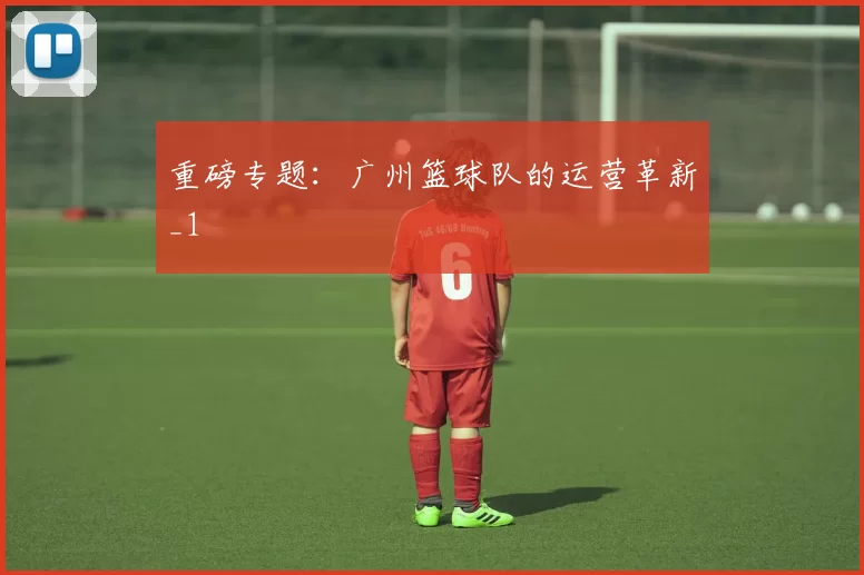 重磅专题：广州篮球队的运营革新_1