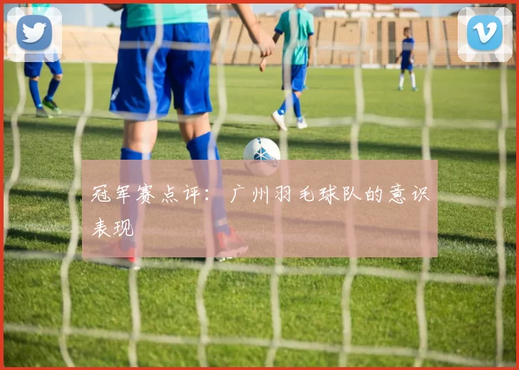 冠军赛点评：广州羽毛球队的意识表现