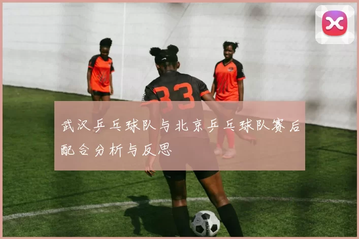 武汉乒乓球队与北京乒乓球队赛后配合分析与反思