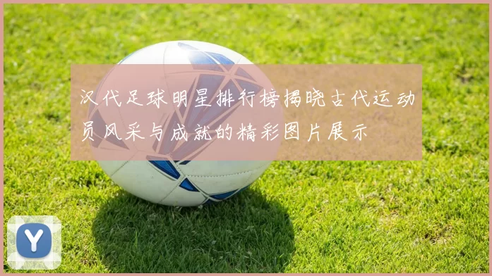 汉代足球明星排行榜揭晓古代运动员风采与成就的精彩图片展示