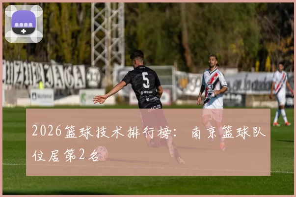 2026篮球技术排行榜：南京篮球队位居第2名