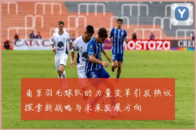 南京羽毛球队的力量变革引发热议探索新战略与未来发展方向