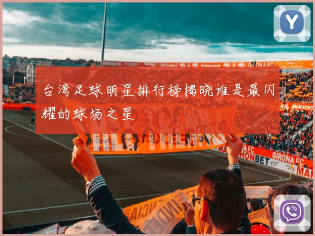 台湾足球明星排行榜揭晓谁是最闪耀的球场之星