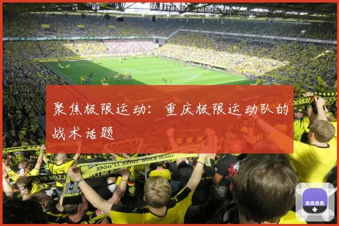 聚焦极限运动：重庆极限运动队的战术话题