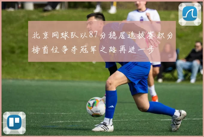 北京网球队以87分稳居选拔赛积分榜首位争夺冠军之路再进一步