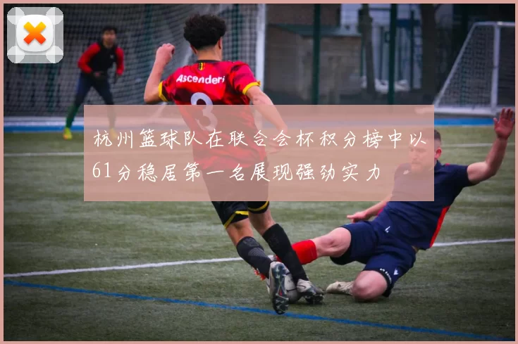 杭州篮球队在联合会杯积分榜中以61分稳居第一名展现强劲实力