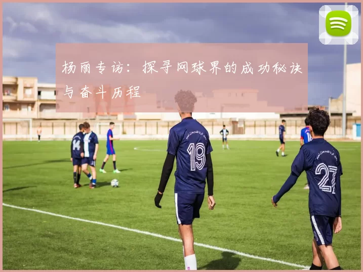 杨丽专访：探寻网球界的成功秘诀与奋斗历程