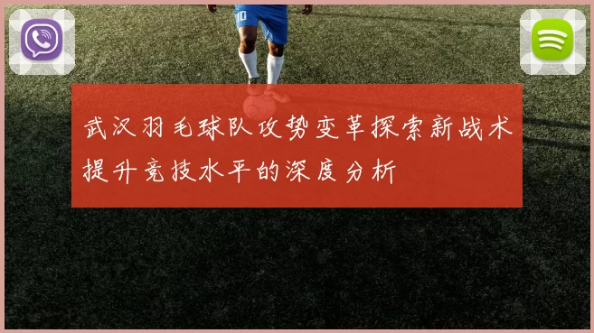 武汉羽毛球队攻势变革探索新战术提升竞技水平的深度分析
