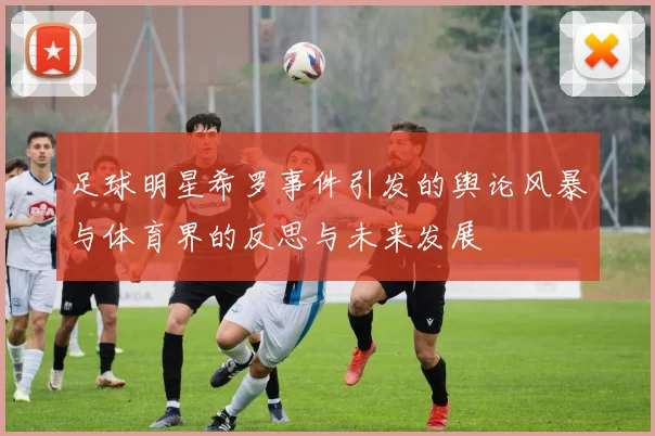 足球明星希罗事件引发的舆论风暴与体育界的反思与未来发展